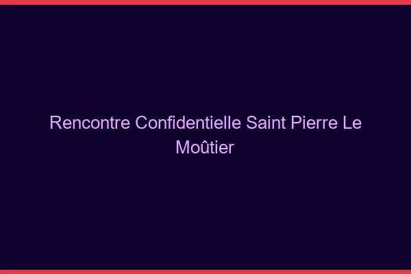 Rencontre Confidentielle Saint-Pierre-le-Moûtier